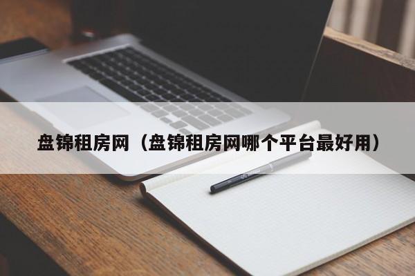 盘锦租房网（盘锦租房网哪个平台最好用）