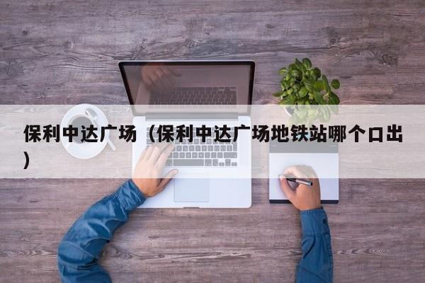 保利中达广场（保利中达广场地铁站哪个口出）