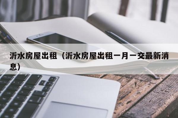 沂水房屋出租（沂水房屋出租一月一交最新消息）