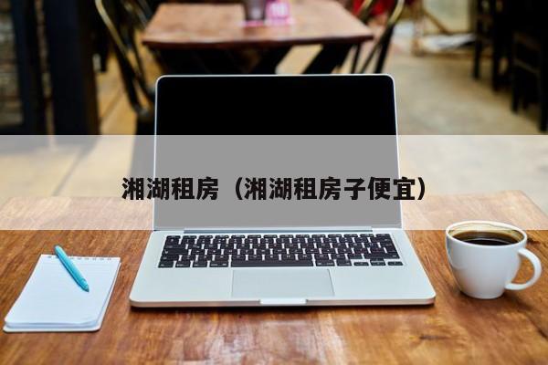 湘湖租房（湘湖租房子便宜）