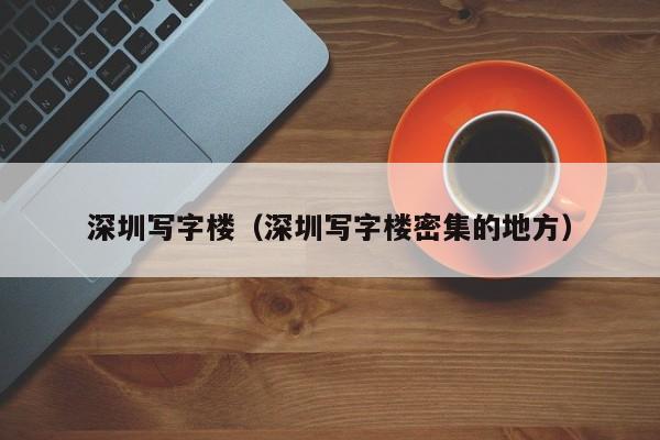 深圳写字楼（深圳写字楼密集的地方）