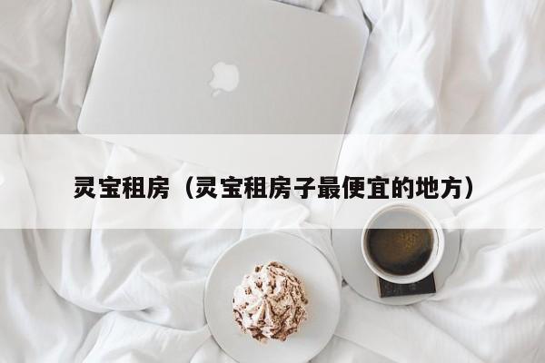 灵宝租房（灵宝租房子最便宜的地方）