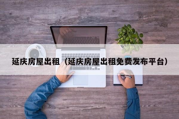 延庆房屋出租（延庆房屋出租免费发布平台）