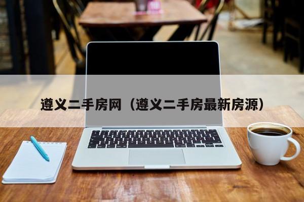 遵义二手房网（遵义二手房最新房源）