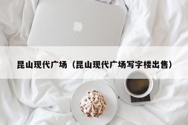 昆山现代广场（昆山现代广场写字楼出售）