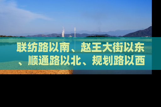 联纺路以南、赵王大街以东、顺通路以北、规划路以西