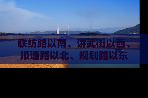 联纺路以南、讲武街以西、顺通路以北、规划路以东