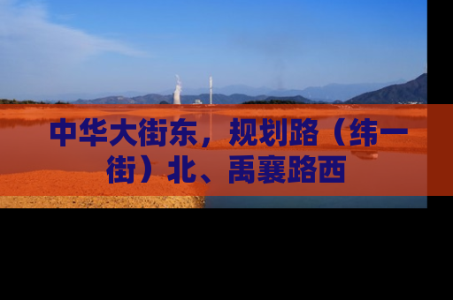 中华大街东，规划路（纬一街）北、禹襄路西