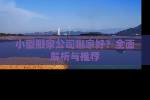 小型搬家公司哪家好？全面解析与推荐