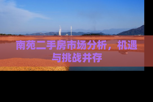 南苑二手房市场分析，机遇与挑战并存