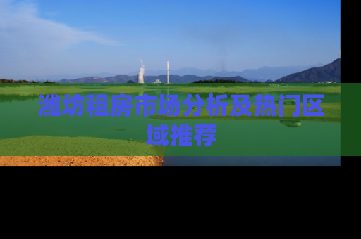 潍坊租房市场分析及热门区域推荐