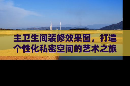 主卫生间装修效果图，打造个性化私密空间的艺术之旅