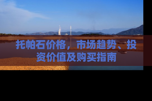 托帕石价格，市场趋势、投资价值及购买指南