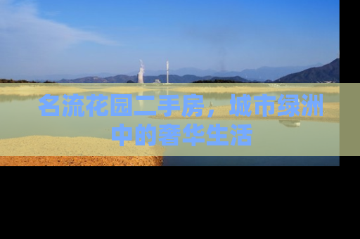 名流花园二手房，城市绿洲中的奢华生活