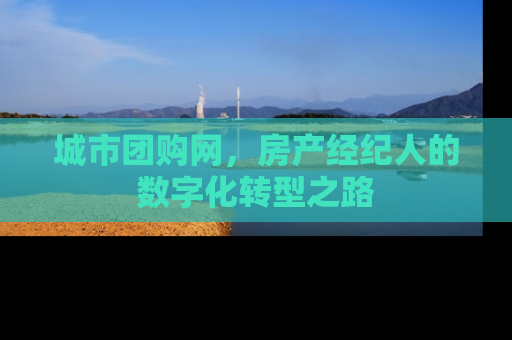 城市团购网，房产经纪人的数字化转型之路