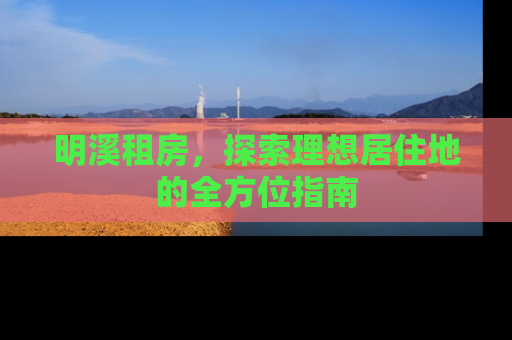 明溪租房，探索理想居住地的全方位指南