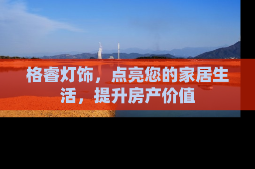 格睿灯饰，点亮您的家居生活，提升房产价值
