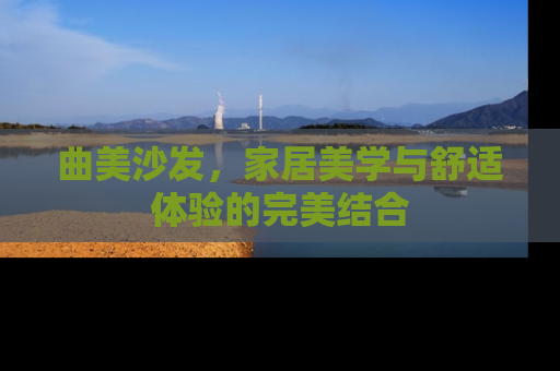 曲美沙发，家居美学与舒适体验的完美结合