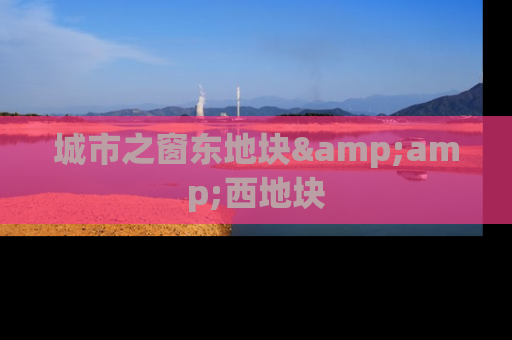城市之窗东地块&amp;西地块
