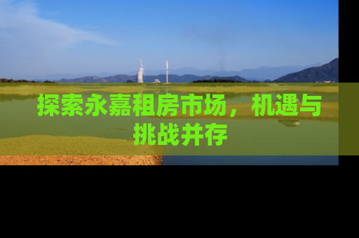 探索永嘉租房市场，机遇与挑战并存