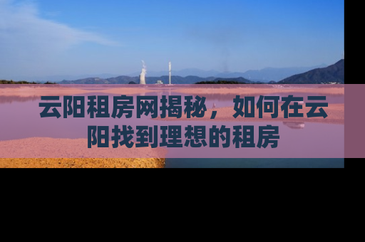 云阳租房网揭秘，如何在云阳找到理想的租房