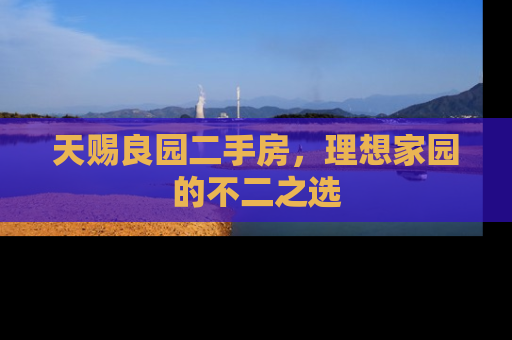 天赐良园二手房，理想家园的不二之选