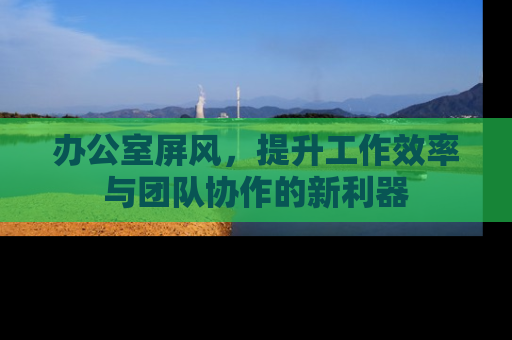 办公室屏风，提升工作效率与团队协作的新利器