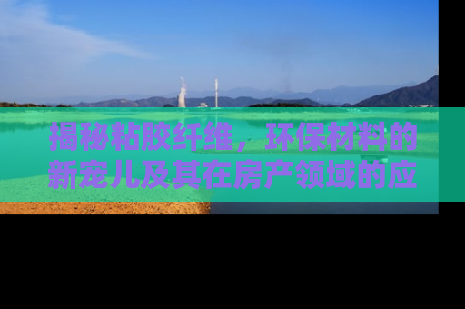 揭秘粘胶纤维，环保材料的新宠儿及其在房产领域的应用
