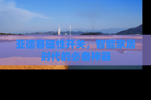 亚德客磁性开关，智能家居时代的必备神器