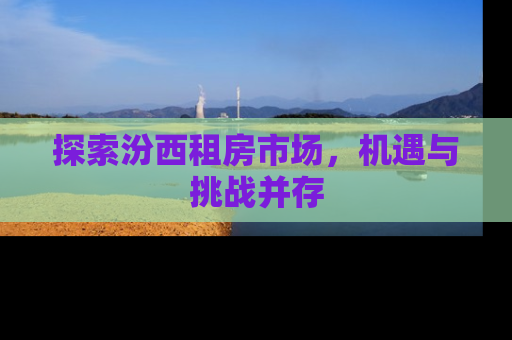 探索汾西租房市场，机遇与挑战并存