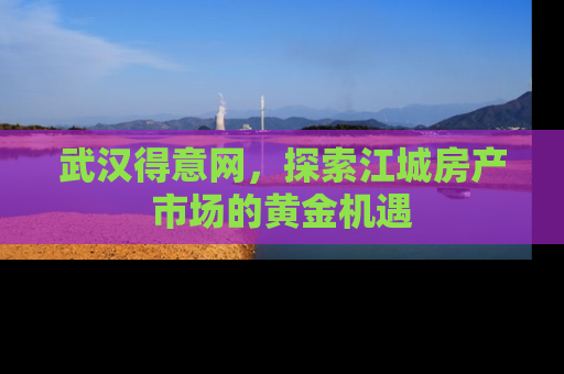 武汉得意网，探索江城房产市场的黄金机遇