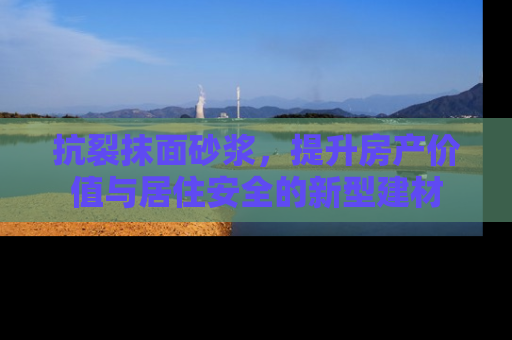 抗裂抹面砂浆，提升房产价值与居住安全的新型建材
