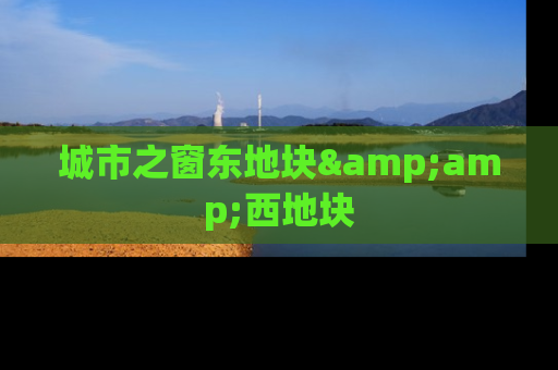 城市之窗东地块&amp;西地块