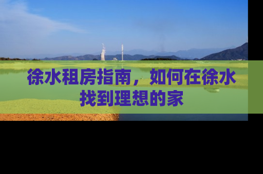 徐水租房指南，如何在徐水找到理想的家
