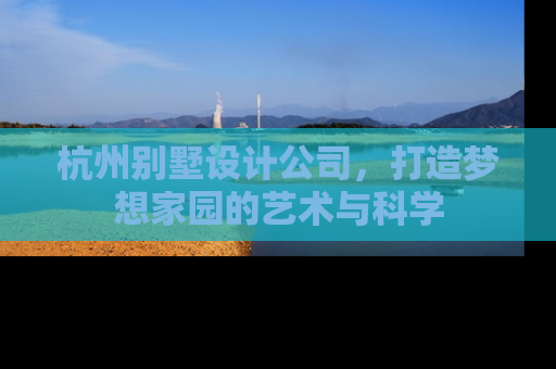 杭州别墅设计公司，打造梦想家园的艺术与科学