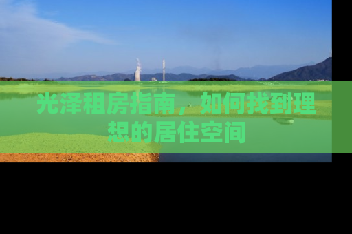光泽租房指南，如何找到理想的居住空间