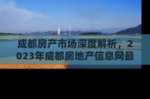 成都房产市场深度解析，2023年成都房地产信息网最新动态与投资指南