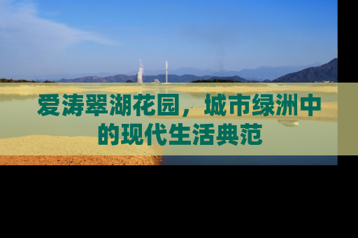 爱涛翠湖花园，城市绿洲中的现代生活典范