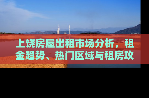 上饶房屋出租市场分析，租金趋势、热门区域与租房攻略
