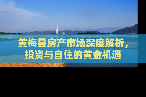 黄梅县房产市场深度解析，投资与自住的黄金机遇