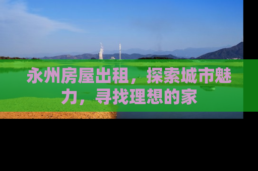 永州房屋出租，探索城市魅力，寻找理想的家