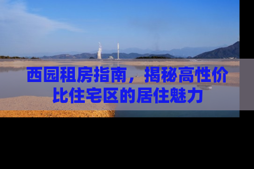 西园租房指南，揭秘高性价比住宅区的居住魅力
