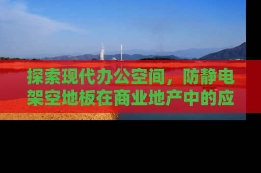探索现代办公空间，防静电架空地板在商业地产中的应用与优势