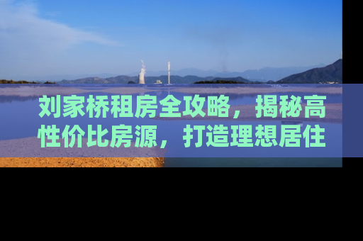 刘家桥租房全攻略，揭秘高性价比房源，打造理想居住空间