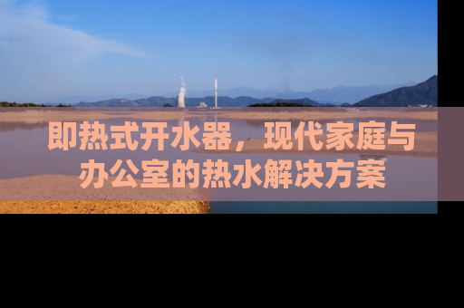 即热式开水器，现代家庭与办公室的热水解决方案