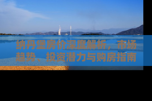 纳丹堡房价深度解析，市场趋势、投资潜力与购房指南