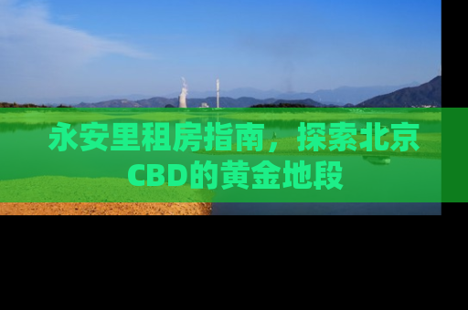 永安里租房指南，探索北京CBD的黄金地段