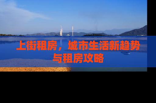 上街租房，城市生活新趋势与租房攻略