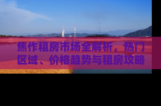 焦作租房市场全解析，热门区域、价格趋势与租房攻略