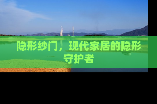 隐形纱门，现代家居的隐形守护者
